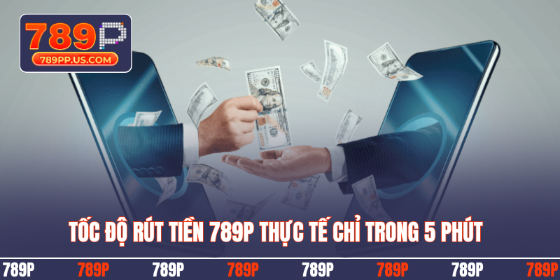 Tốc độ rút tiền 789P thực tế chỉ trong 5 phút